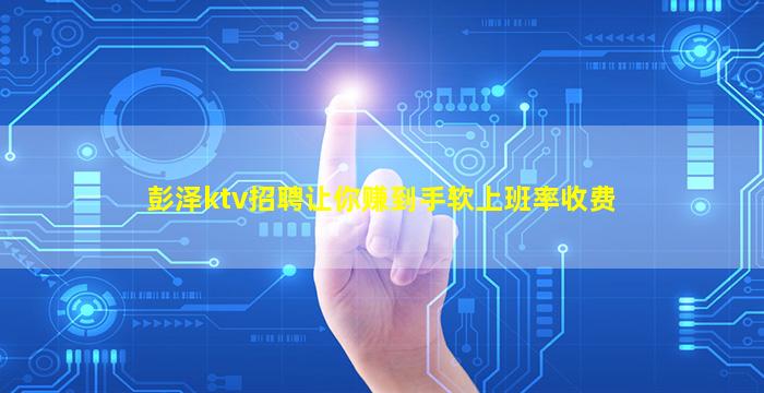 彭泽ktv招聘让你赚到手软上班率收费